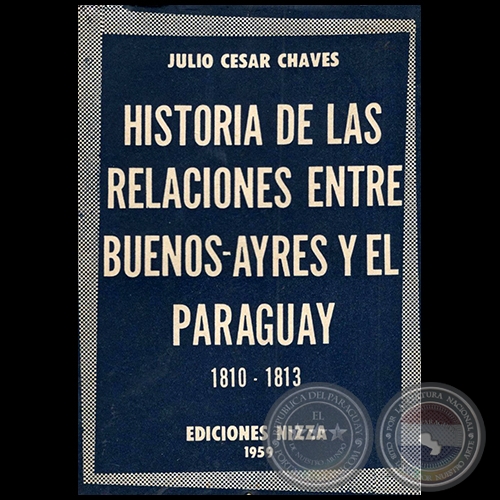 HISTORIA DE LAS RELACIONES ENTRE BUENOS AYRES Y EL PARAGUAY 1810 1813 - Autor: JULIO CÉSAR CHAVES - Año 1959